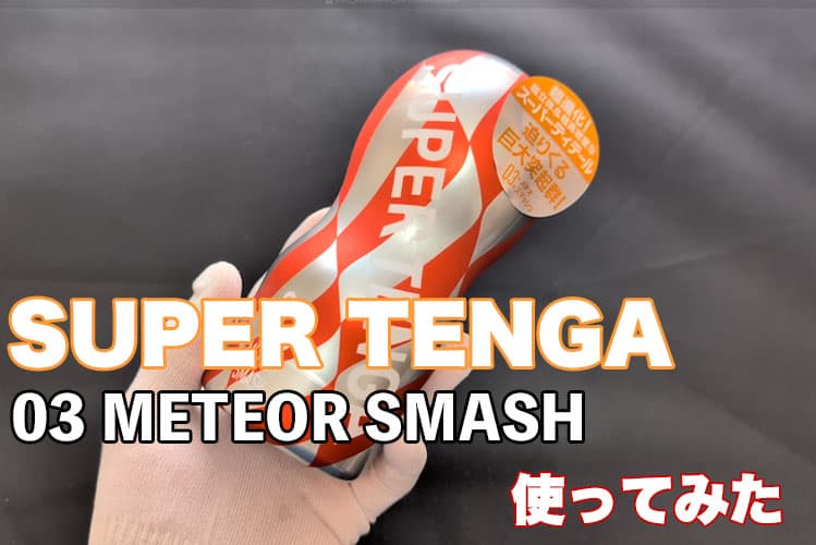 スーパーテンガ03 METEOR SMASHを体験！使い方とレビュー